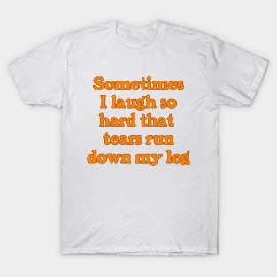 Sometimes I Laugh So Hard that Tears Run Down My Leg T-Shirt